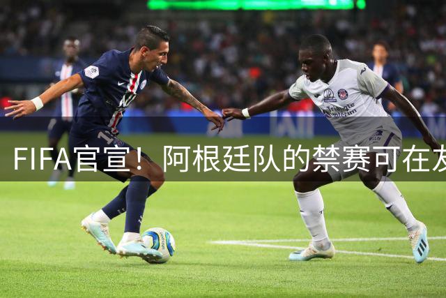 FIFA官宣！阿根廷队的禁赛可在友谊赛中执行 后者仍不满：继续上诉